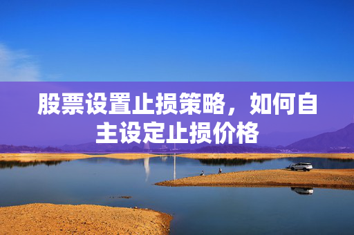股票设置止损策略，如何自主设定止损价格