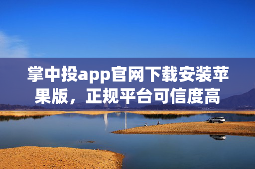 掌中投app官网下载安装苹果版，正规平台可信度高