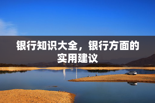 银行知识大全，银行方面的实用建议