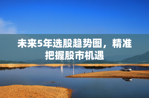 未来5年选股趋势图，精准把握股市机遇