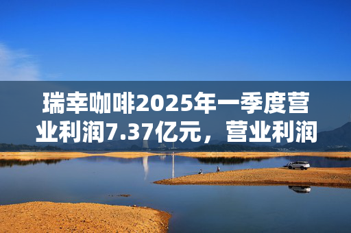 瑞幸咖啡2025年一季度营业利润7.37亿元，营业利润率达8.3%