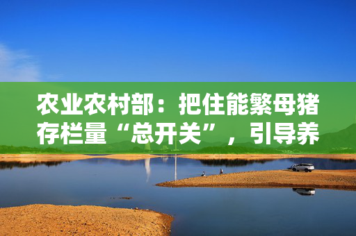 农业农村部：把住能繁母猪存栏量“总开关”，引导养殖场户优化母猪存栏结构、合理控制产能