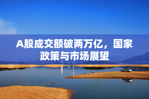 A股成交额破两万亿，国家政策与市场展望
