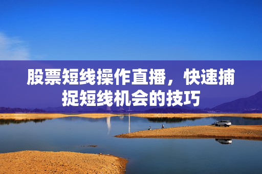 股票短线操作直播，快速捕捉短线机会的技巧