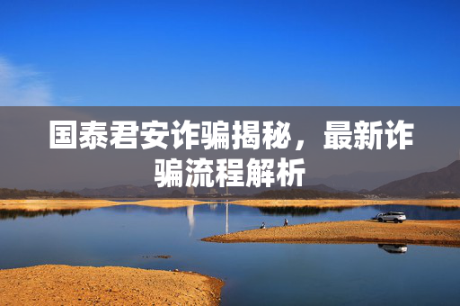 国泰君安诈骗揭秘，最新诈骗流程解析
