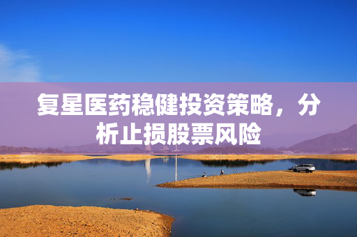 复星医药稳健投资策略，分析止损股票风险