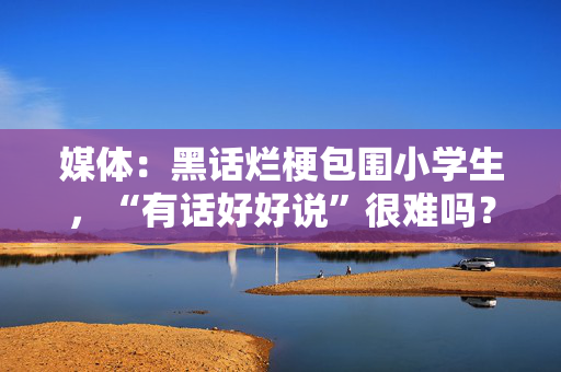 媒体：黑话烂梗包围小学生，“有话好好说”很难吗？
