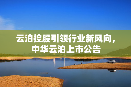 云泊控股引领行业新风向，中华云泊上市公告