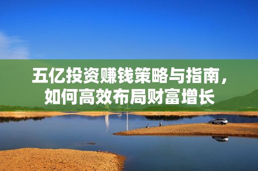 五亿投资赚钱策略与指南，如何高效布局财富增长
