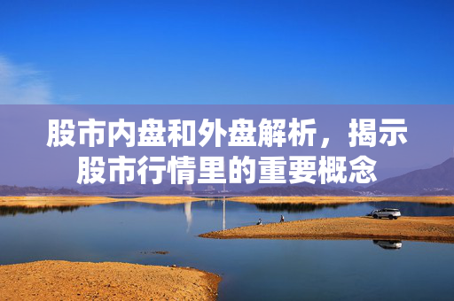 股市内盘和外盘解析，揭示股市行情里的重要概念