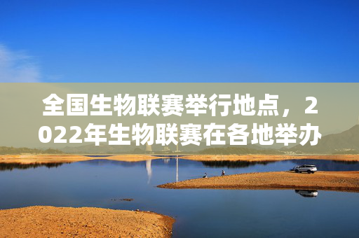 全国生物联赛举行地点，2022年生物联赛在各地举办