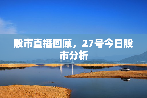 股市直播回顾，27号今日股市分析