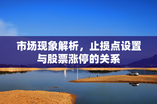 市场现象解析，止损点设置与股票涨停的关系