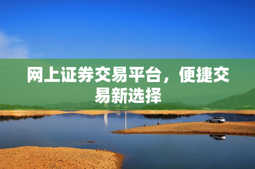 网上证券交易平台，便捷交易新选择