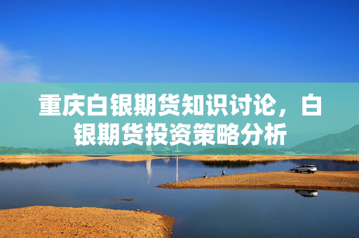 重庆白银期货知识讨论，白银期货投资策略分析
