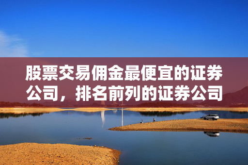 股票交易佣金最便宜的证券公司，排名前列的证券公司