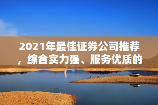 2021年最佳证券公司推荐，综合实力强、服务优质的公司