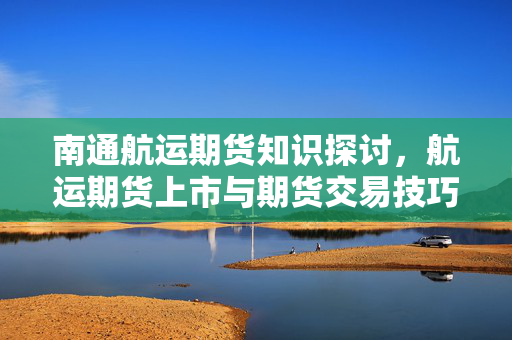 南通航运期货知识探讨，航运期货上市与期货交易技巧