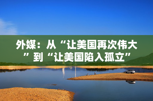 外媒：从“让美国再次伟大”到“让美国陷入孤立”