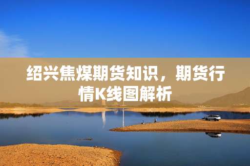 绍兴焦煤期货知识，期货行情K线图解析