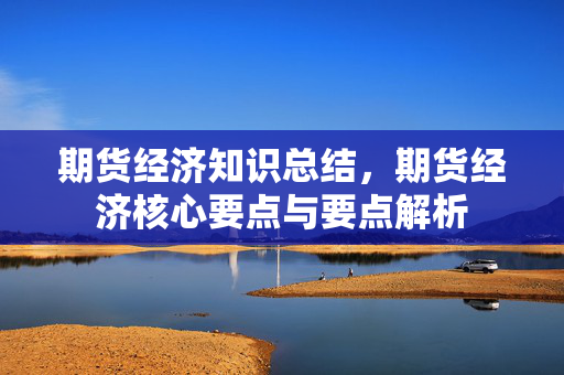 期货经济知识总结，期货经济核心要点与要点解析