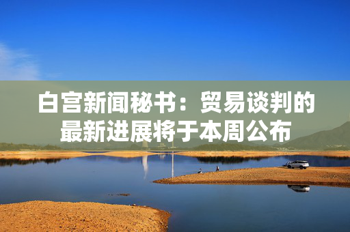 白宫新闻秘书：贸易谈判的最新进展将于本周公布
