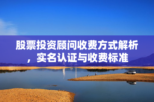 股票投资顾问收费方式解析，实名认证与收费标准