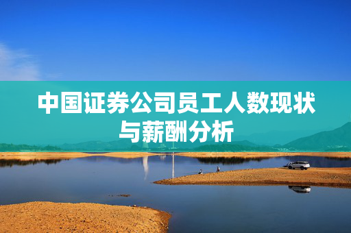 中国证券公司员工人数现状与薪酬分析