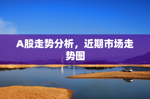 A股走势分析，近期市场走势图
