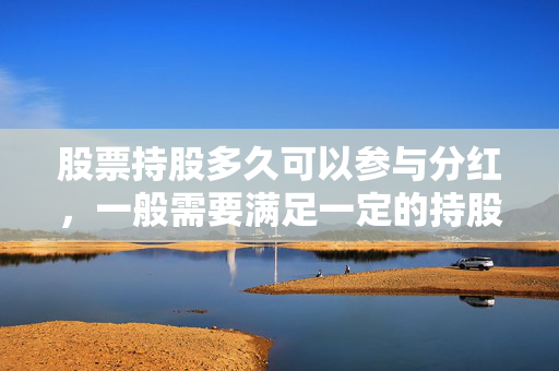 股票持股多久可以参与分红，一般需要满足一定的持股时间才能参与分红