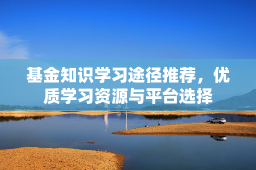 基金知识学习途径推荐，优质学习资源与平台选择