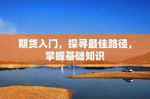 期货入门，探寻最佳路径，掌握基础知识