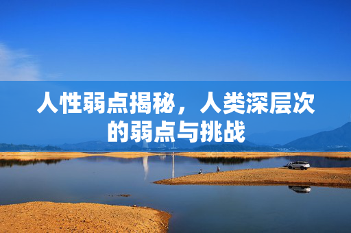 人性弱点揭秘，人类深层次的弱点与挑战