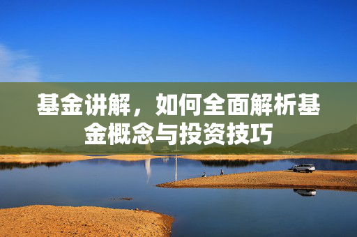 基金讲解，如何全面解析基金概念与投资技巧