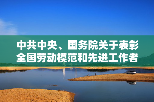中共中央、国务院关于表彰全国劳动模范和先进工作者的决定