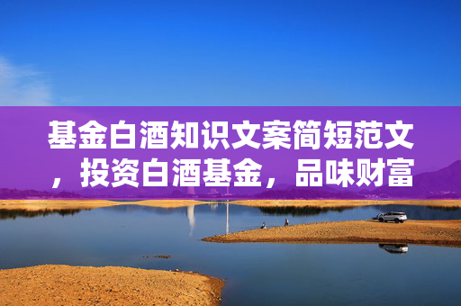 基金白酒知识文案简短范文，投资白酒基金，品味财富人生
