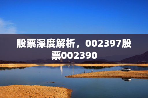 股票深度解析，002397股票002390