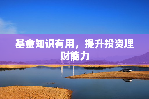 基金知识有用，提升投资理财能力