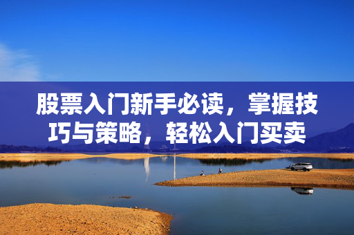 股票入门新手必读，掌握技巧与策略，轻松入门买卖