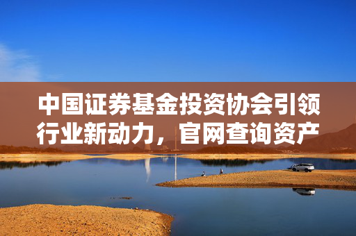 中国证券基金投资协会引领行业新动力，官网查询资产管理计划