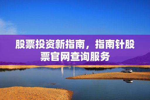 股票投资新指南，指南针股票官网查询服务