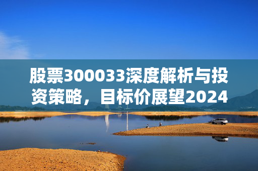 股票300033深度解析与投资策略，目标价展望2024年
