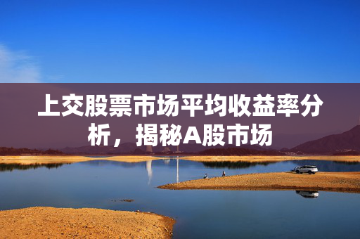 上交股票市场平均收益率分析，揭秘A股市场
