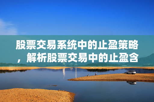 股票交易系统中的止盈策略，解析股票交易中的止盈含义