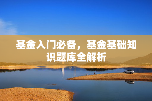 基金入门必备，基金基础知识题库全解析