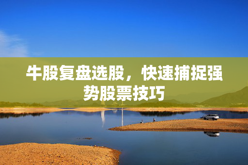 牛股复盘选股，快速捕捉强势股票技巧
