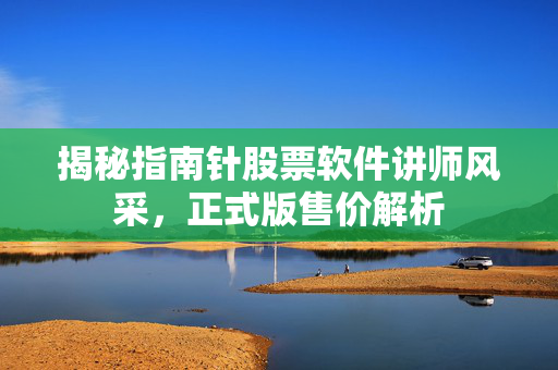 揭秘指南针股票软件讲师风采，正式版售价解析