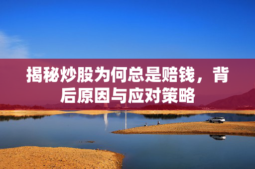 揭秘炒股为何总是赔钱，背后原因与应对策略