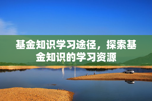 基金知识学习途径，探索基金知识的学习资源