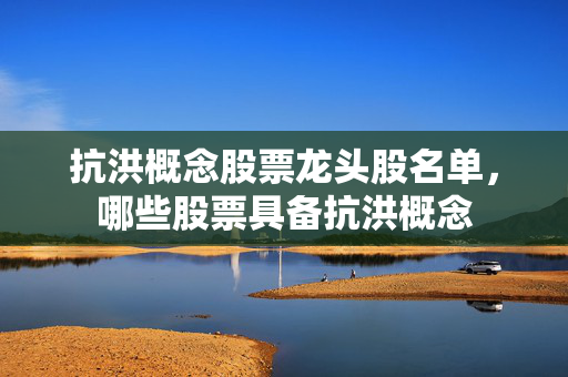 抗洪概念股票龙头股名单，哪些股票具备抗洪概念